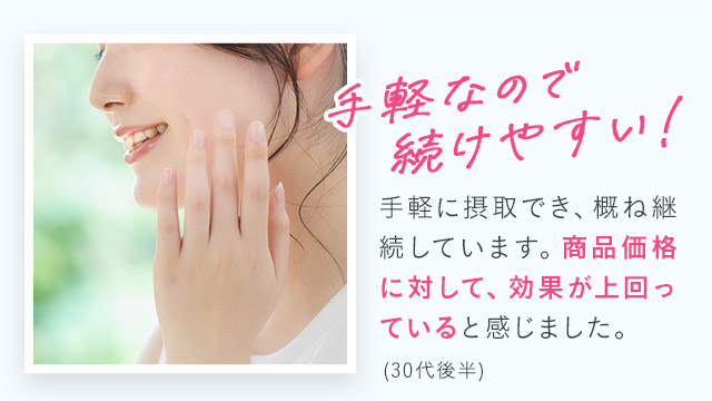 手軽なので続けやすい！手軽に摂取でき、概ね継続しています。商品価格に対して、効果が上回っていると感じました。(30代後半)