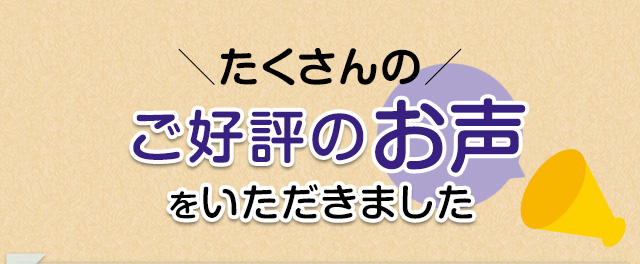 ＼たくさんの／ご好評のお声をいただきました