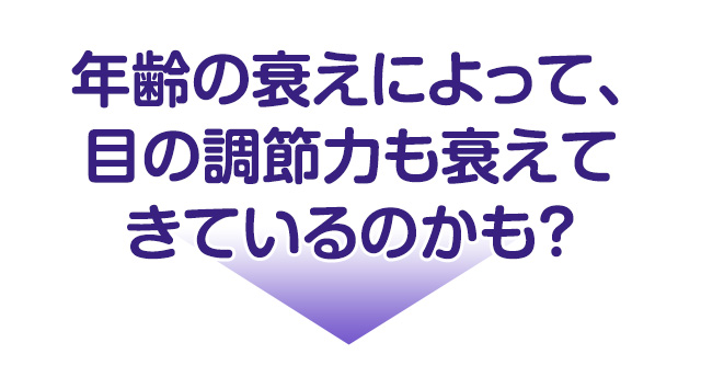 年齢の衰えによって、目の調節力も衰えてきているのかも？