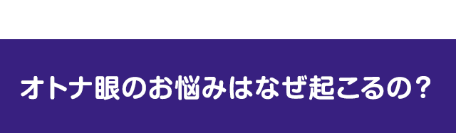 オトナ眼のお悩みはなぜ起こるの？