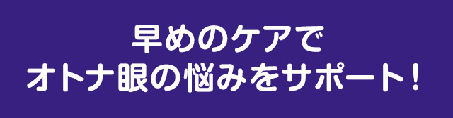 早めのケアでオトナ眼の悩みをサポート！