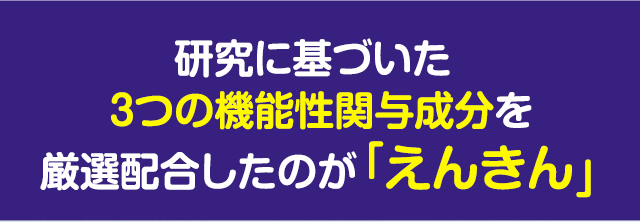 研究に基づいた3つの機能性関与成分を厳選配合したのが「えんきん」