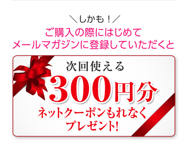 ＼しかも！／ご購入の際にはじめてメールマガジンに登録していただくと次回使える300円分ネットクーポンもれなくプレゼント！