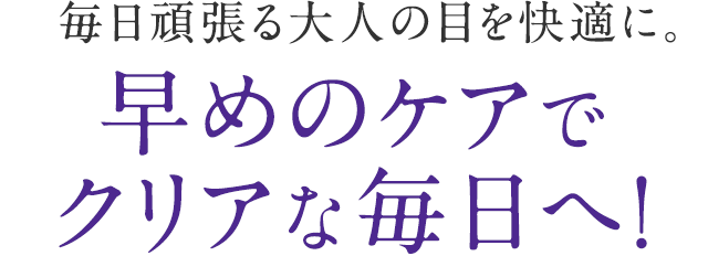 毎日頑張る大人の目を快適に。早めのケアでクリアな毎日へ！