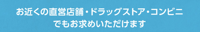 お近くの直営店舗・ドラッグストア・コンビニでもお求めいただけます