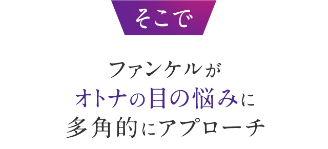 そこでファンケルがオトナの目の悩みに多角的にアプローチ