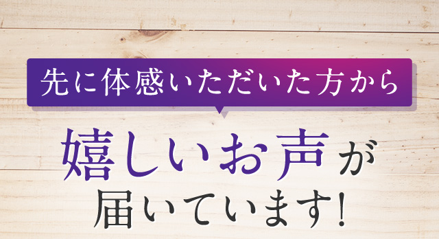 先に体感いただいた方から嬉しいお声が届いています！