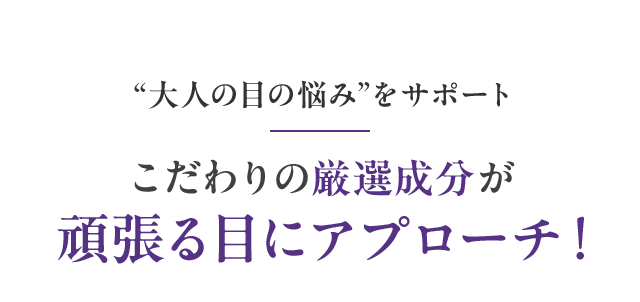 “大人の目の悩み”をサポートこだわりの厳選成分が頑張る目にアプローチ！