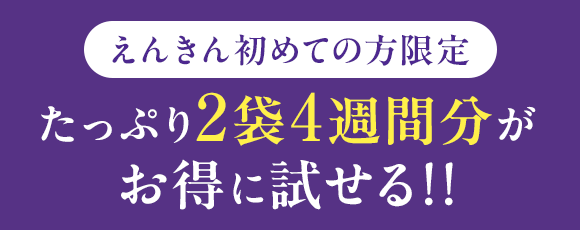 えんきん初めての方限定 たっぷり2袋4週間分がお得に試せる!!