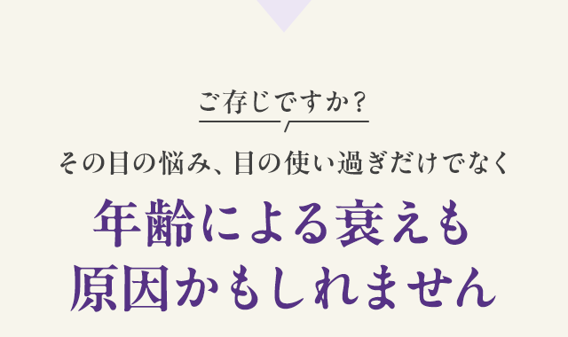 ご存じですか？その目の悩み、目の使い過ぎだけでなく年齢による衰えも原因かもしれません