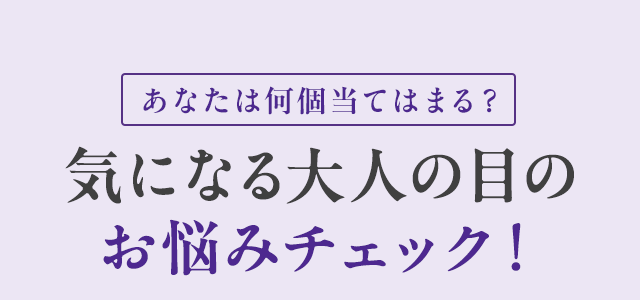 あなたは何個当てはまる？ 気になる大人の目のお悩みチェック！