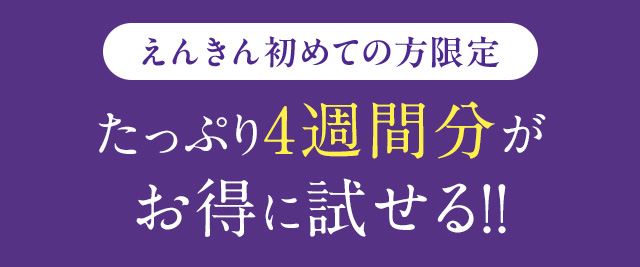 えんきん初めての方限定 たっぷり4週間分がお得に試せる！！