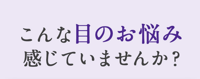 こんな目のお悩み感じていませんか？