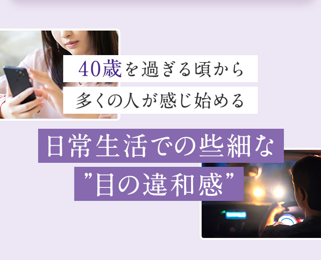 40歳を過ぎるころから多くの人が感じ始める日常生活での些細な”目の違和感”