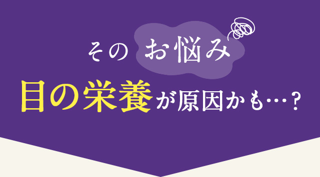 そのお悩み目の栄養が原因かも…？