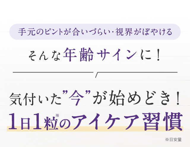 手元のピントが合いづらい・視界がぼやける そんな年齢サインに！気付いた”今”が始めどき！1日1粒のアイケア習慣