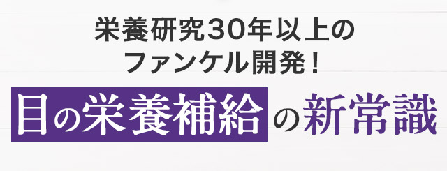 栄養研究30年以上のファンケル開発！ 目の栄養補給の新常識