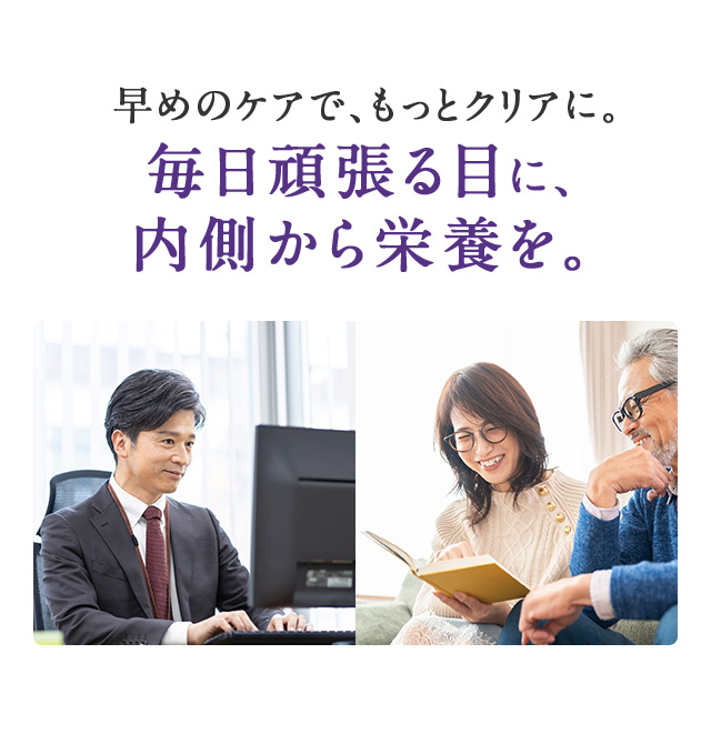 早めのケアで、もっとクリアに。毎日頑張る目に、内側から栄養を。