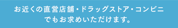 お近くの直営店舗・ドラッグストア・コンビニでもお求めいただけます。