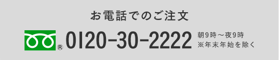 お電話でのご注文 0120-30-2222 朝9時～夜9時 ※年末年始を除く