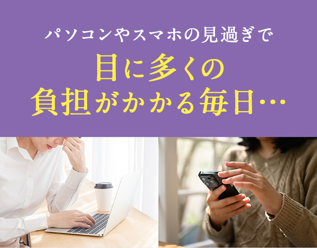 パソコンやスマホの見過ぎで 目に多くの負担がかかる毎日…