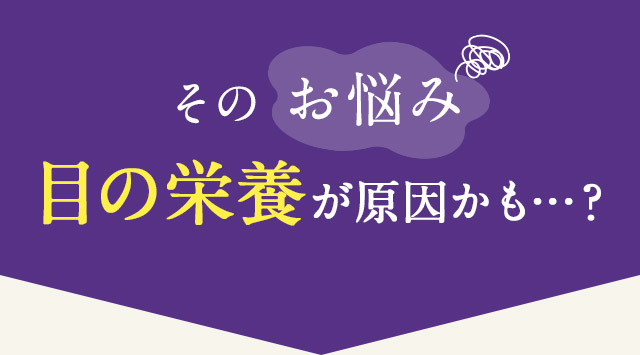 そのお悩み目の栄養が原因かも…？