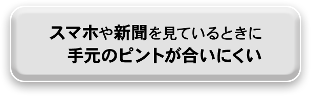 スマホや新聞を観ているときに手元のピントがあいにくい