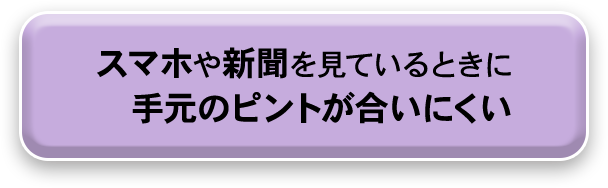 スマホや新聞を観ているときに手元のピントがあいにくい