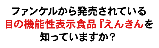 ファンケルから発売されている目の機能性表示食品　えんきんを知っていますか？