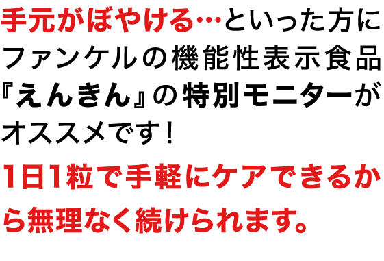 手元がぼやける…といった方にファンケルの機能性表示食品※1『えんきん』の特別モニターがオススメです！手軽にケア+1日1粒だから無理なく続けられます。