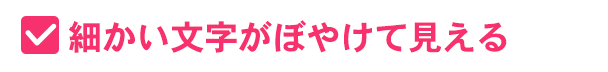 細かい文字がぼやけて見える