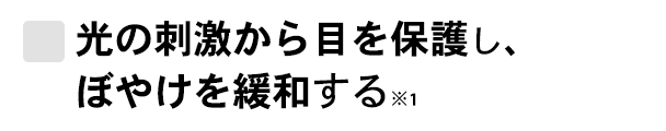 光の刺激から目を保護し、ぼやけを緩和する※1