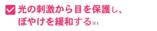 光の刺激から目を保護し、ぼやけを緩和する※1