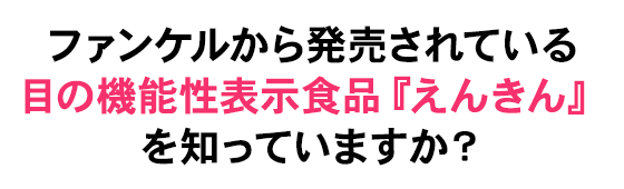 ファンケルから発売されている目の機能性表示食品　えんきんを知っていますか？
