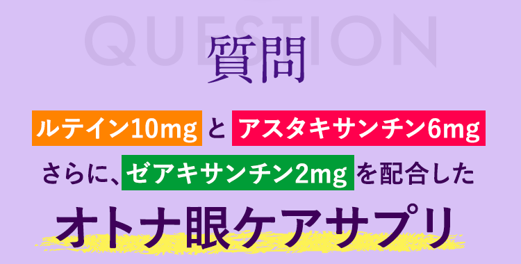 質問 ルテイン10mgとアスタキサンチン6mgさらに、ゼアキサンチン2mgを配合したオトナ眼ケアサプリ