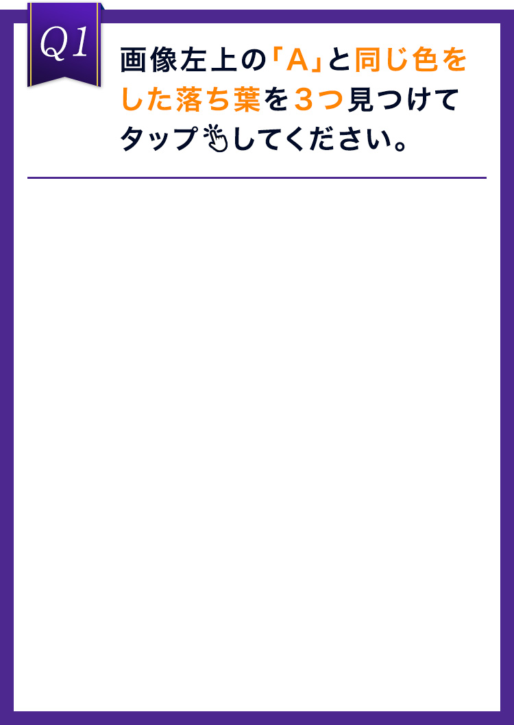 画像左上の「A」と同じ色をした落ち葉を３つ見つけてタップしてください。