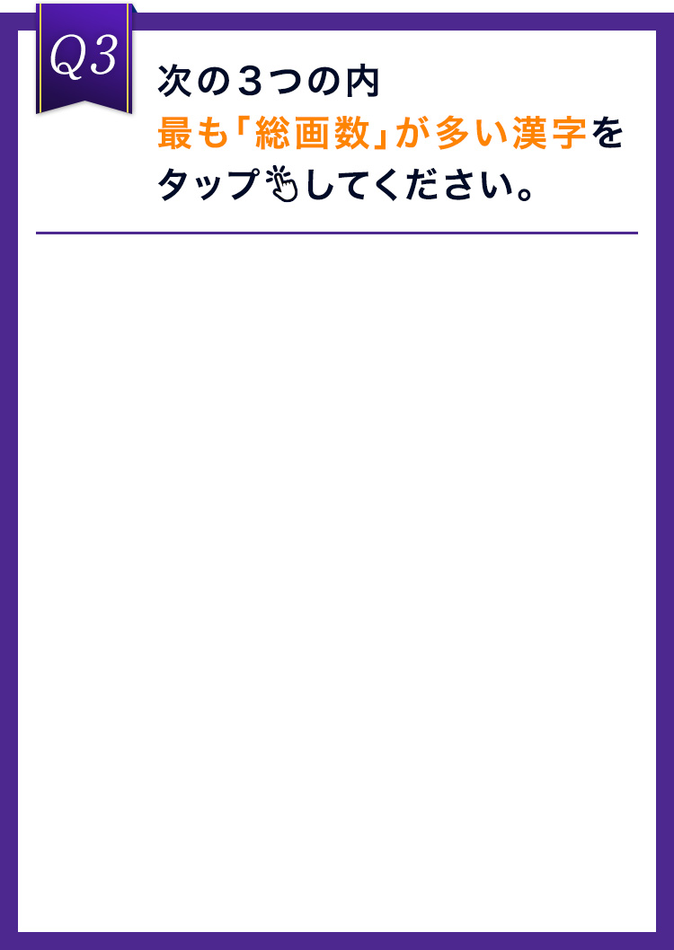 次の３つの内最も「総画数」が多い漢字をタップしてください。