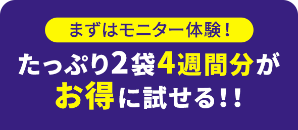 まずはモニター体験！たっぷり2袋4週間分がお得に試せる！！