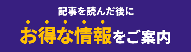 記事を読んだ後にお得な情報をご案内