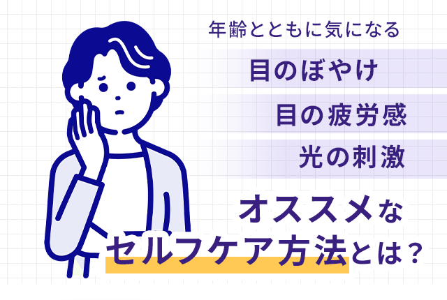 年齢とともに気になる 目のぼやけ 目の疲労感 光の刺激 オススメなセルフケア方法とは？