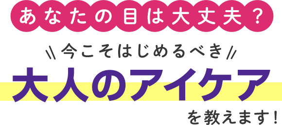 あなたの目は大丈夫？ 今こそはじめるべき 大人のアイケアを教えます！