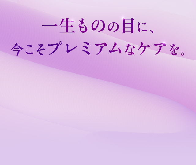 一生ものの目に、今こそプレミアムなケアを。