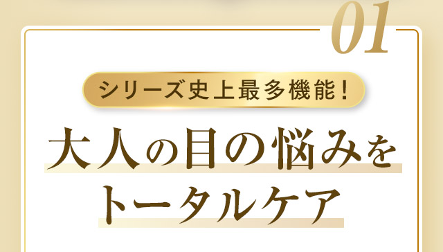 01 シリーズ史上最多機能！大人の目の悩みをトータルケア
