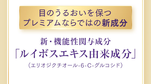 目のうるおいを保つプレミアムならではの新成分 新・機能性関与成分「ルイボスエキス由来成分」（エリオジクチオール-6-C-グルコシド）