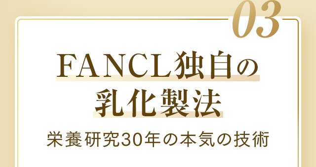 03 FANCL独自の乳化製法 栄養研究30年の本気の技術