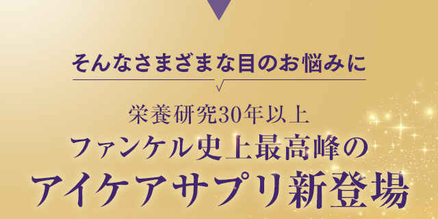 そんなさまざまな目のお悩みに栄養研究30年以上ファンケル史上最高峰のアイケアサプリ新登場