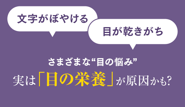 文字がぼやける/目が乾きがち さまざまな“目の悩み”実は「目の栄養」が原因かも？