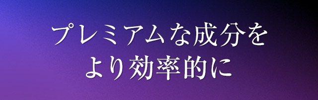 プレミアムな成分をより効率的に