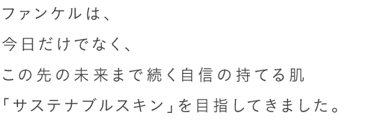 ファンケルは、今日だけでなく、この先の未来まで続く自信の持てる肌「サステナブルスキン」を目指してきました。