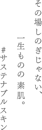 その場しのぎじゃない、 一生ものの　素肌。#サステナブルスキン